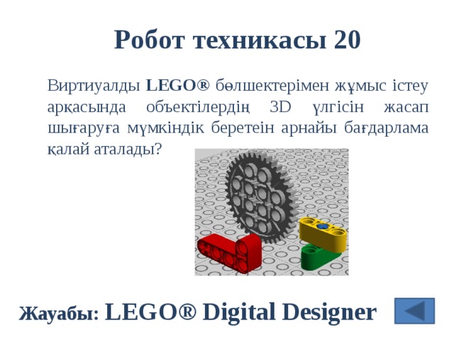 Робот техникасы 20 Виртиуалды LEGO® бөлшектерімен жұмыс істеу арқасында объектілердің 3D үлгісін жасап шығаруға мүмкіндік беретеін арнайы бағдарлама қалай аталады?  Жауабы: LEGO® Digital Designer 