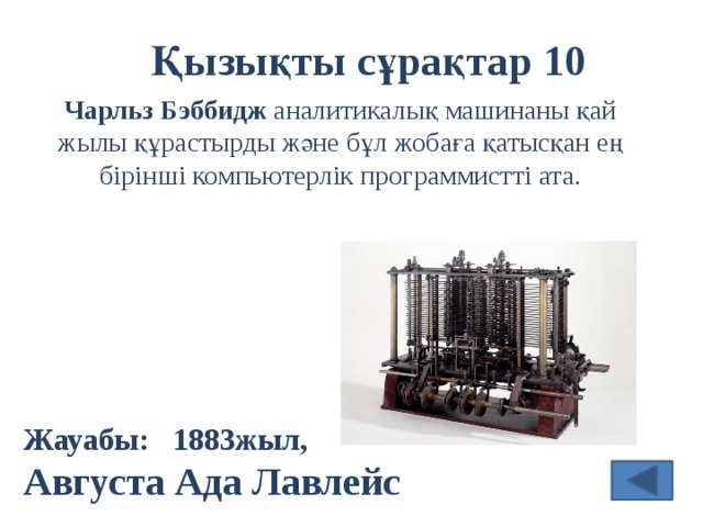 Қызықты сұрақтар 10 Чарльз Бэббидж аналитикалық машинаны қай жылы құрастырды және бұл жобаға қатысқан ең бірінші компьютерлік программистті ата. Жауабы: 1883жыл, Августа Ада Лавлейс 