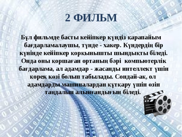 2 фильм Бұл фильмде басты кейіпкер күндіз қарапайым бағдарламалаушы, түнде - хакер. Күндердің бір күнінде кейіпкер қорқынышты шындықты біледі. Онда оны қоршаған ортаның бәрі компьютерлік бағдарлама, ал адамдар - жасанды интеллект үшін қорек көзі болып табылады. Сондай-ақ, ол адамдарды машиналардан құтқару үшін өзін таңдалып алынғандығын біледі. 