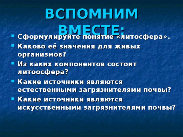ВСПОМНИМ ВМЕСТЕ: Сформулируйте понятие «литосфера». Каково её значения для живых организмов? Из каких компонентов состоит литоосфера? Какие источники являются естественными загрязнителями почвы? Какие источники являются искусственными загрязнителями почвы? 