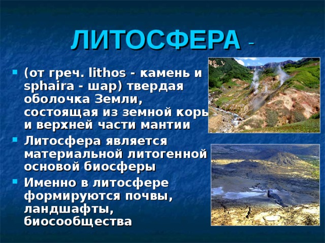 ЛИТОСФЕРА - (от греч. lithos - камень и sphaira - шар) твердая оболочка Земли, состоящая из земной коры и верхней части мантии Литосфера является материальной литогенной основой биосферы Именно в литосфере формируются почвы, ландшафты, биосообщества  