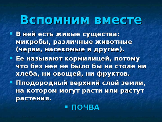 Вспомним вместе В ней есть живые существа: микробы, различные животные (черви, насекомые и другие). Ее называют кормилицей, потому что без нее не было бы на столе ни хлеба, ни овощей, ни фруктов. Плодородный верхний слой земли, на котором могут расти или растут растения.  ПОЧВА 