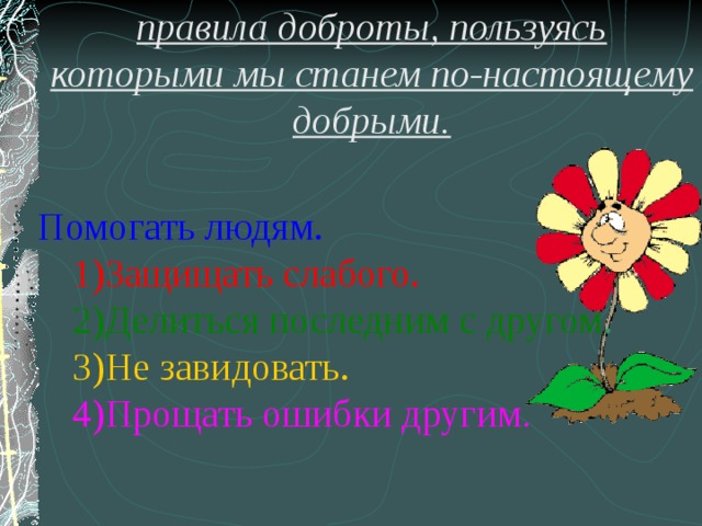 правила доброты, пользуясь которыми мы станем по-настоящему добрыми.  Помогать людям. Защищать слабого. Защищать слабого. Делиться последним с другом . Делиться последним с другом . Не завидовать. Не завидовать. Прощать ошибки другим . Прощать ошибки другим . 