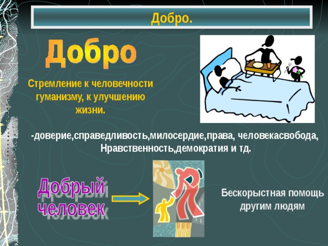 Добро. Стремление к человечности гуманизму, к улучшению жизни. -доверие,справедливость,милосердие,права, человекасвобода, Нравственность,демократия и тд. Бескорыстная помощь другим людям 