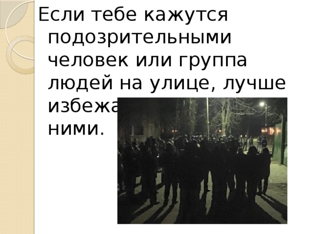 Если тебе кажутся подозрительными человек или группа людей на улице, лучше избежать встречи с ними. 