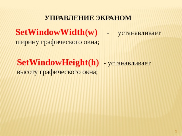 УПРАВЛЕНИЕ ЭКРАНОМ SetWindowWidth(w)  - устанавливает ширину графического окна; SetWindowHeight(h)  - устанавливает высоту графического окна;  