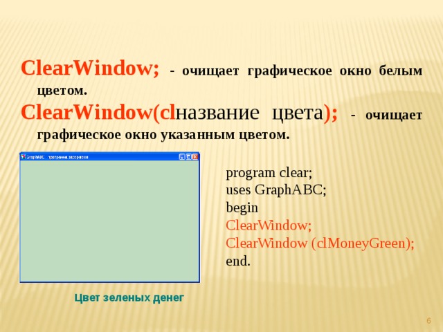  ClearWindow; - очищает графическое окно белым цветом. ClearWindow(cl название цвета );  - очищает графическое окно указанным цветом. program clear; uses GraphABC; begin ClearWindow; ClearWindow (clMoneyGreen);  end. Цвет зеленых денег  