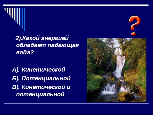  2).Какой энергией обладает падающая вода?   А). Кинетической  Б). Потенциальной  В). Кинетической и потенциальной 