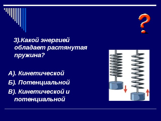  3).Какой энергией обладает растянутая пружина?  А). Кинетической Б). Потенциальной В). Кинетической и потенциальной 