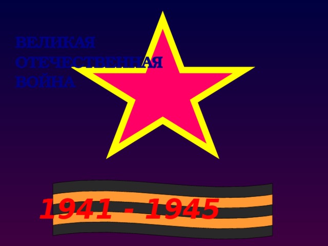 ВЕЛИКАЯ ОТЕЧЕСТВЕННАЯ ВОЙНА 1941 - 1945
