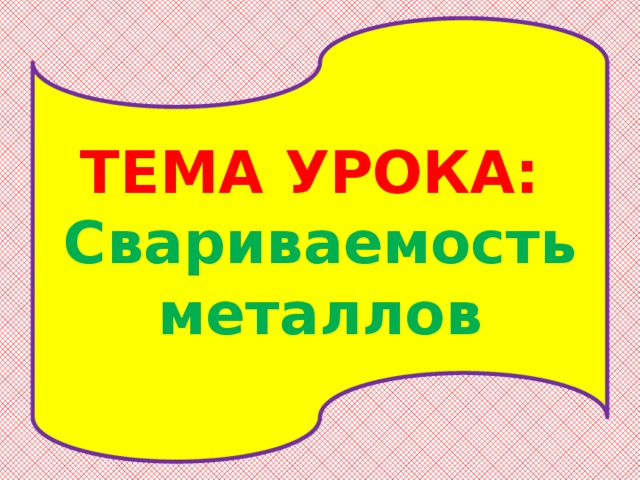 ТЕМА УРОКА:  Свариваемость металлов 