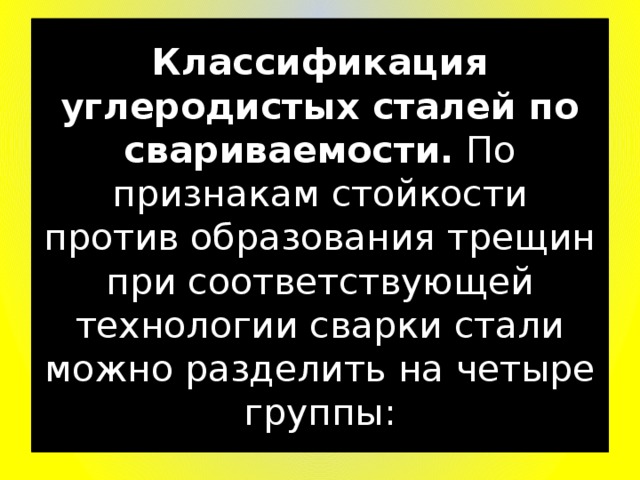 Классификация углеродистых сталей по свариваемости.  По признакам стойкости против образования трещин при соответствующей технологии сварки стали можно разделить на четыре группы: 