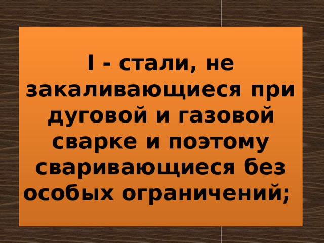 I - стали, не закаливающиеся при дуговой и газовой сварке и поэтому сваривающиеся без особых ограничений; 