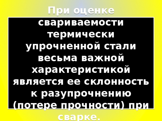 При оценке свариваемости термически упрочненной стали весьма важной характеристикой является ее склонность к разупрочнению (потере прочности) при сварке. 