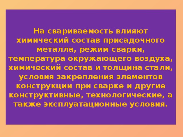  На свариваемость влияют химический состав присадочного металла, режим сварки, температура окружающего воздуха, химический состав и толщина стали, условия закрепления элементов конструкции при сварке и другие конструктивные, технологические, а также эксплуатационные условия.   