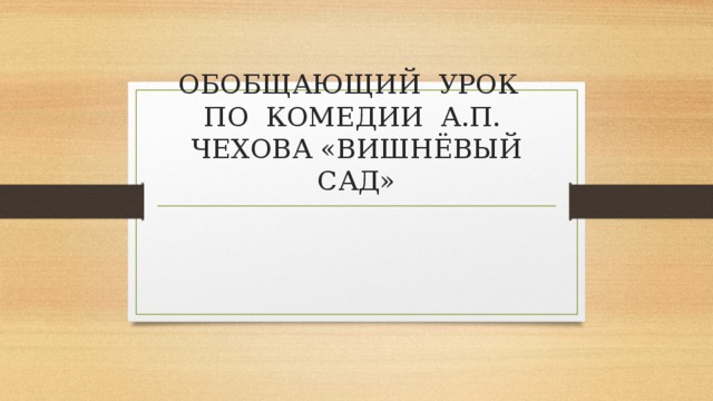 ОБОБЩАЮЩИЙ УРОК  ПО КОМЕДИИ А.П. ЧЕХОВА «ВИШНЁВЫЙ САД» 