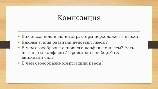 Композиция   Как эпоха повлияла на характеры персонажей в пьесе? Каковы этапы развития действия пьесы? В чем своеобразие основного конфликта пьесы? Есть ли в пьесе конфликт? Происходит ли борьба за вишневый сад? В чем своеобразие композиции пьесы? 