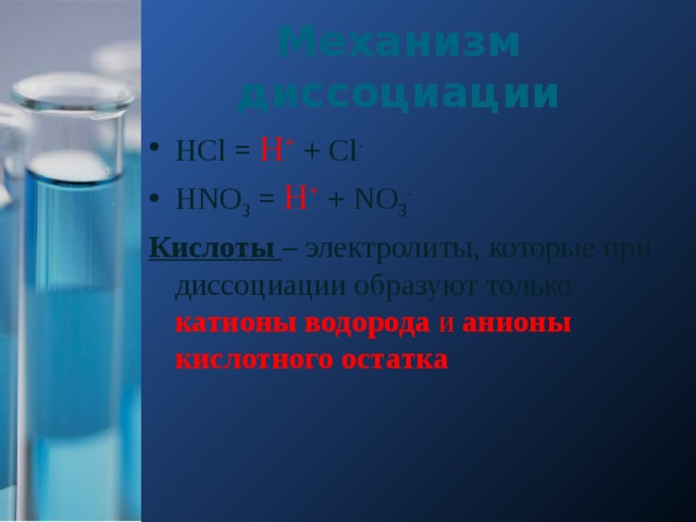 Механизм диссоциации HCl = H + + Cl - HNO 3 = H + + NO 3 - Кислоты – электролиты, которые при диссоциации образуют только катионы водорода и анионы кислотного остатка 