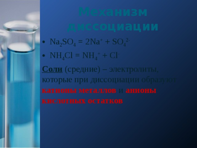 Механизм диссоциации Na 2 SO 4 = 2Na + + SO 4 2- NH 4 Cl = NH 4 + + Cl - Соли (средние) – электролиты, которые при диссоциации образуют катионы металлов и анионы кислотных остатков 