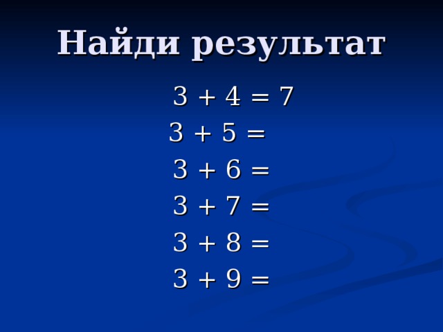 Найди результат  3 + 4 = 7 3 + 5 = 3 + 6 = 3 + 7 = 3 + 8 = 3 + 9 = 