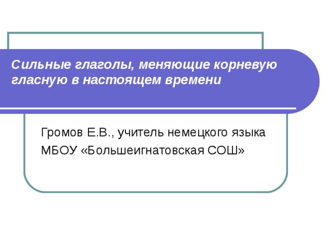 Сильные глаголы, меняющие корневую гласную в настоящем времени   Громов Е.В., учитель немецкого языка МБОУ «Большеигнатовская СОШ» 