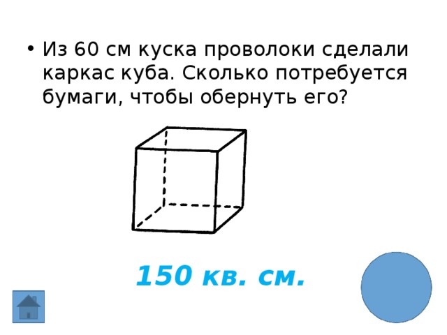 Из 60 см куска проволоки сделали каркас куба. Сколько потребуется бумаги, чтобы обернуть его? 150 кв. см. 
