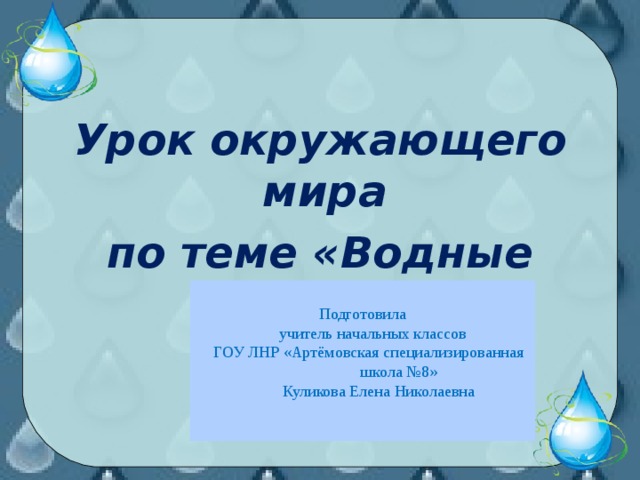 Урок окружающего мира по теме «Водные богатства» 2 класс Подготовила  учитель начальных классов  ГОУ ЛНР «Артёмовская специализированная  школа №8»  Куликова Елена Николаевна