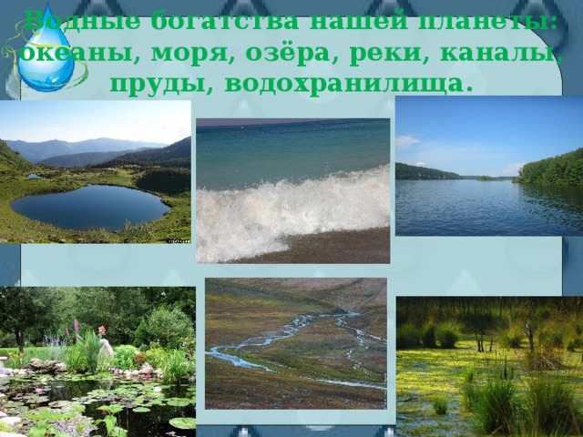 Водные богатства нашей планеты: океаны, моря, озёра, реки, каналы, пруды, водохранилища.