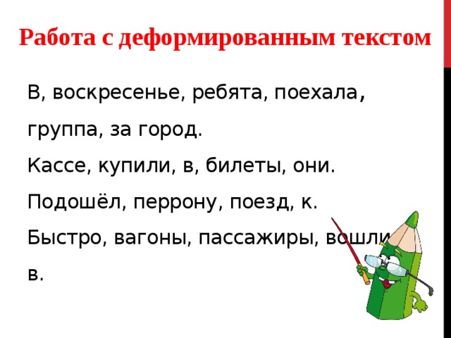 Работа с деформированным текстом В, воскресенье, ребята, поехала , группа, за город.  Кассе, купили, в, билеты, они.  Подошёл, перрону, поезд, к.  Быстро, вагоны, пассажиры, вошли, в.   