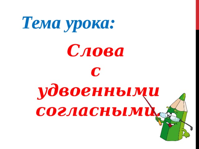 Тема урока: Слова с удвоенными согласными. 