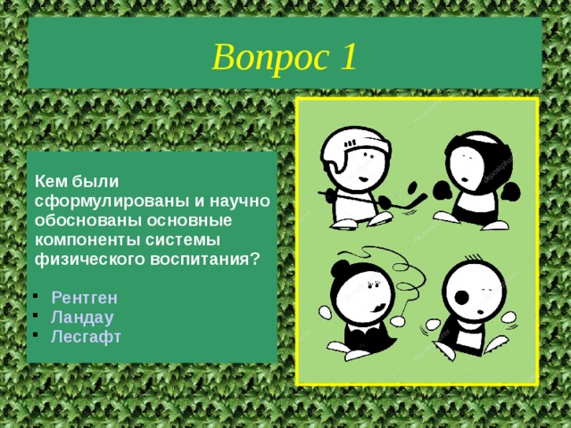 Вопрос 1 Кем были сформулированы и научно обоснованы основные компоненты системы физического воспитания?  Рентген Ландау Лесгафт 