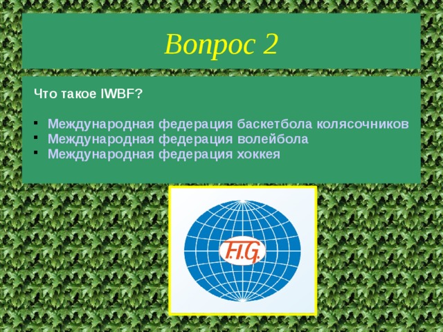 Вопрос 2 Что такое IWBF?  Международная федерация баскетбола колясочников Международная федерация волейбола Международная федерация хоккея  