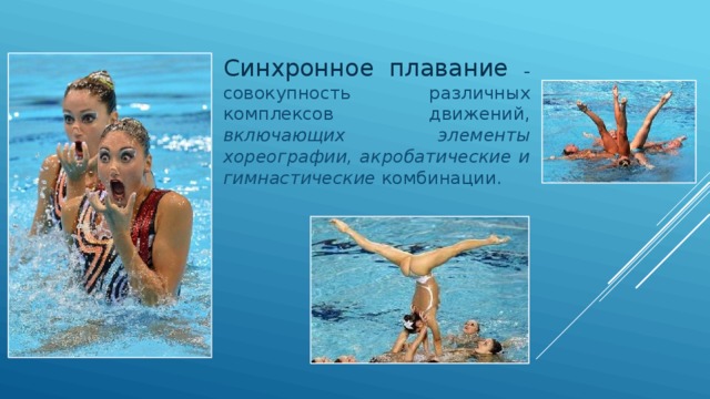 Синхронное плавание – совокупность различных комплексов движений, включающих элементы хореографии, акробатические и гимнастические комбинации. 