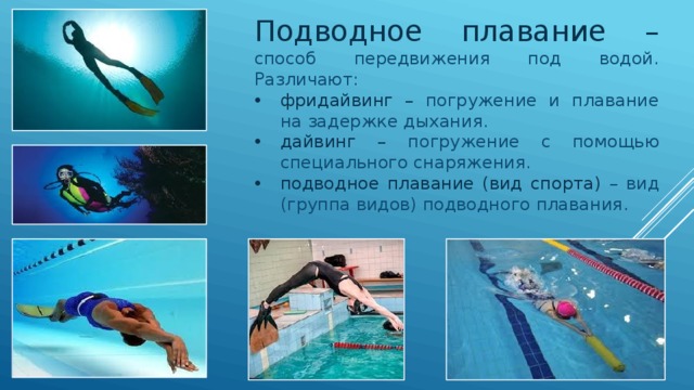 Подводное плавание – способ передвижения под водой. Различают: фридайвинг – погружение и плавание на задержке дыхания. дайвинг – погружение с помощью специального снаряжения. подводное плавание (вид спорта) – вид (группа видов) подводного плавания. 