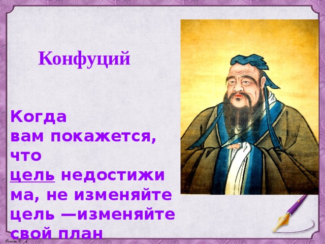 Конфуций Когда вам покажется, что цель  недостижима, не изменяйте цель —изменяйте свой план действий. 