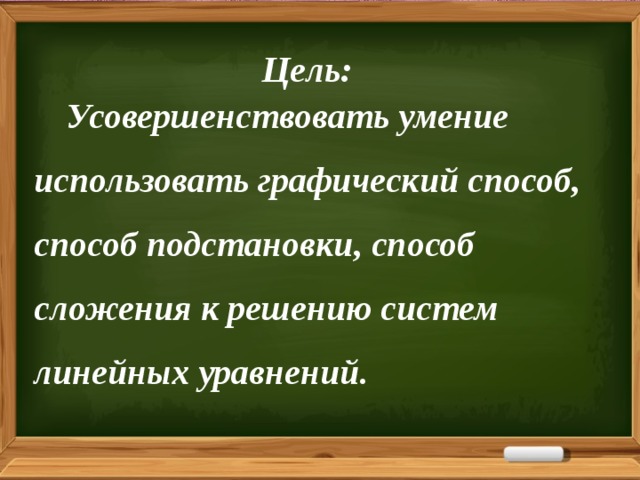 Цель:  Усовершенствовать умение использовать графический способ, способ подстановки, способ сложения к решению систем линейных уравнений. 