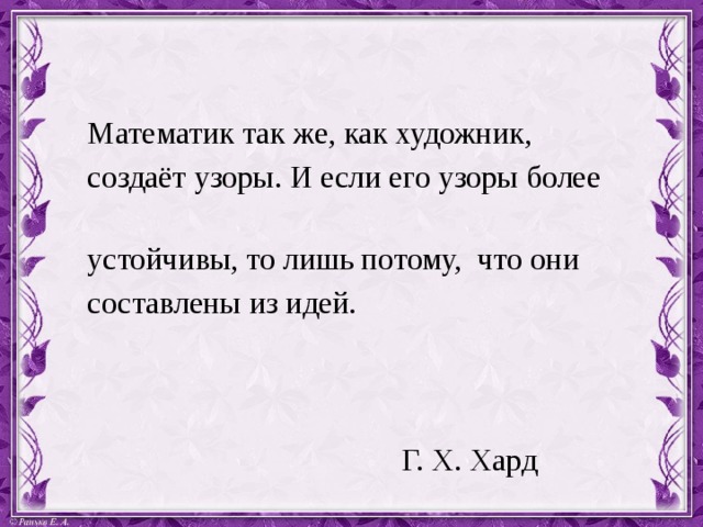 Математик так же, как художник, создаёт узоры. И если его узоры более устойчивы, то лишь потому, что они составлены из идей.     Г. Х. Хард 