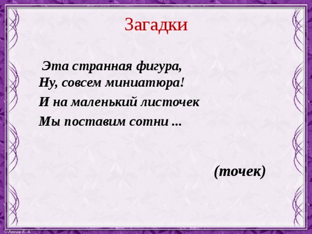 Загадки  Эта странная фигура,  Ну, совсем миниатюра! И на маленький листочек Мы поставим сотни ...  (точек) 