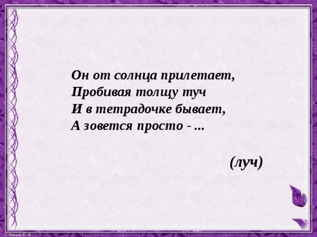  Он от солнца прилетает,  Пробивая толщу туч  И в тетрадочке бывает,  А зовется просто - ...  (луч)  