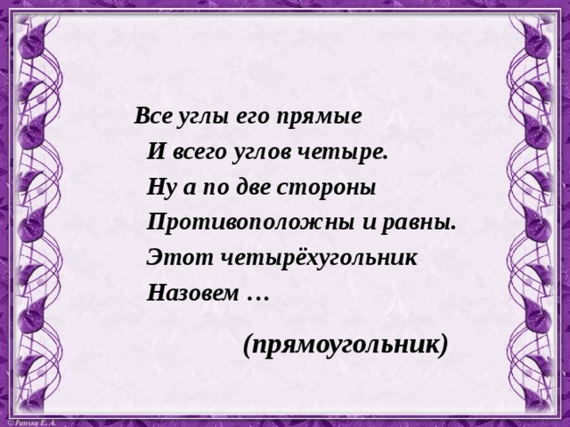 Все углы его прямые   И всего углов четыре.   Ну а по две стороны   Противоположны и равны.   Этот четырёхугольник   Назовем … (прямоугольник) 