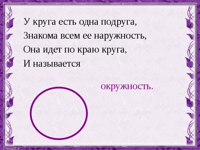 У круга есть одна подруга, Знакома всем ее наружность, Она идет по краю круга, И называется окружность. 