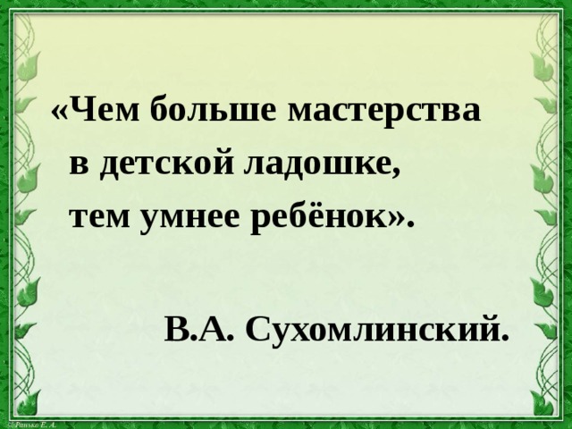   «Чем больше мастерства  в детской ладошке,  тем умнее ребёнок».   В.А. Сухомлинский. 