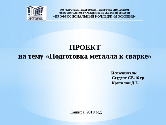 Государственное автономное профессиональное образовательное учреждение московской области «профессиональный КОЛЛЕДЖ «московия» ПРОЕКТ на тему «Подготовка металла к сварке»      Исполнитель:  Студент СВ-16 гр.  Крутилин Д.Е. Кашира, 2018 год 