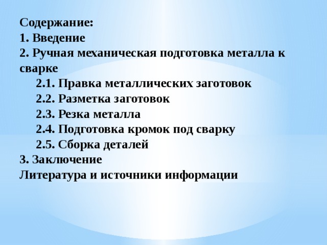 Содержание: 1. Введение 2. Ручная механическая подготовка металла к сварке 2.1. Правка металлических заготовок 2.2. Разметка заготовок 2.3. Резка металла 2.4. Подготовка кромок под сварку 2.5. Сборка деталей 3. Заключение Литература и источники информации 