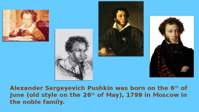 Alexander Sergeyevich Pushkin was born on the 6 th of June (old style on the 26 th of May), 1799 in Moscow in the noble family.  