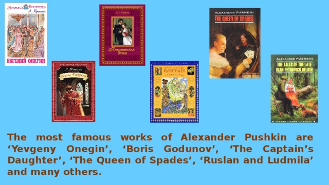 The most famous works of Alexander Pushkin are ‘Yevgeny Onegin’, ‘Boris Godunov’, ‘The Captain’s Daughter’, ‘The Queen of Spades’, ‘Ruslan and Ludmila’ and many others. 