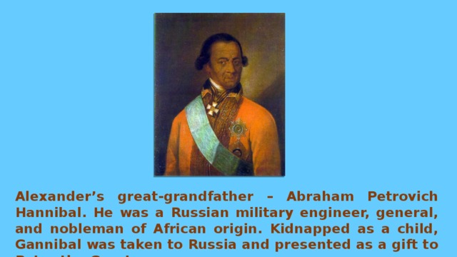 Alexander’s great-grandfather – Abraham Petrovich Hannibal. He was a Russian military engineer, general, and nobleman of African origin. Kidnapped as a child, Gannibal was taken to Russia and presented as a gift to Peter the Great. 