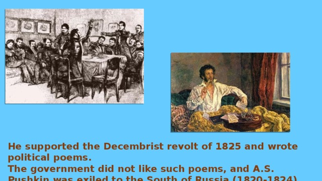 He supported the Decembrist revolt of 1825 and wrote political poems. The government did not like such poems, and A.S. Pushkin was exiled to the South of Russia (1820-1824), then to village near Pskov. 
