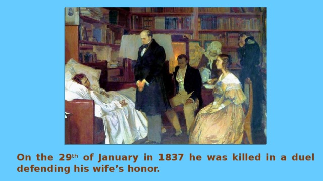 On the 29 th of January in 1837 he was killed in a duel defending his wife’s honor. 