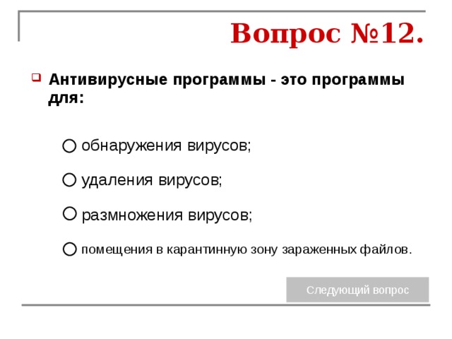 Вопрос №12. Антивирусные программы - это программы для: обнаружения вирусов; удаления вирусов; размножения вирусов; помещения в карантинную зону зараженных файлов. 